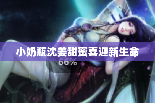 小奶瓶沈姜甜蜜喜迎新生命