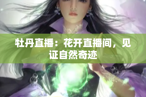 牡丹直播：花开直播间，见证自然奇迹