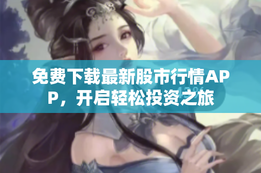免费下载最新股市行情APP，开启轻松投资之旅