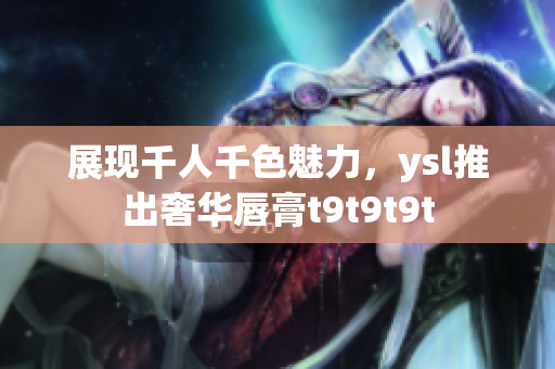 展现千人千色魅力，ysl推出奢华唇膏t9t9t9t