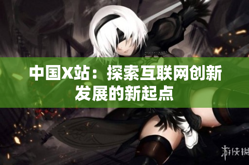 中国X站：探索互联网创新发展的新起点