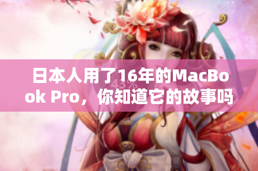 日本人用了16年的MacBook Pro，你知道它的故事吗？