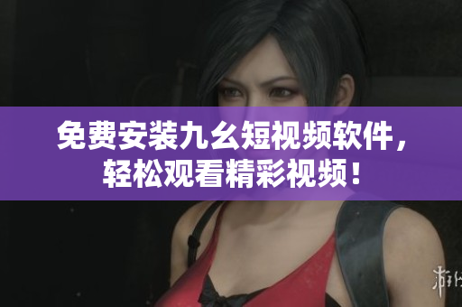 免费安装九幺短视频软件，轻松观看精彩视频！