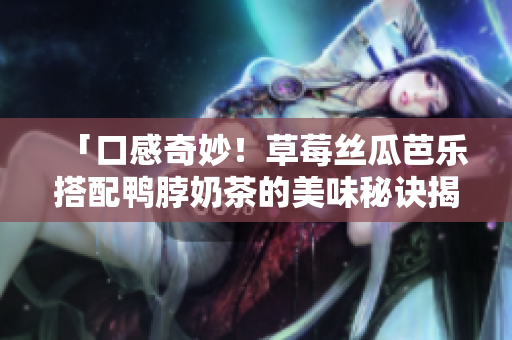 「口感奇妙！草莓丝瓜芭乐搭配鸭脖奶茶的美味秘诀揭秘」