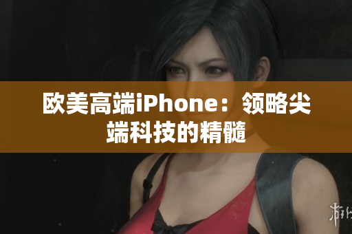 欧美高端iPhone：领略尖端科技的精髓