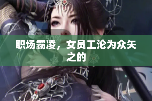 职场霸凌，女员工沦为众矢之的