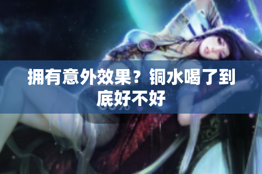 拥有意外效果？铜水喝了到底好不好