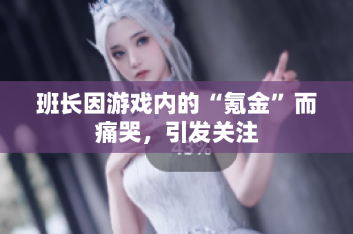 班长因游戏内的“氪金”而痛哭，引发关注
