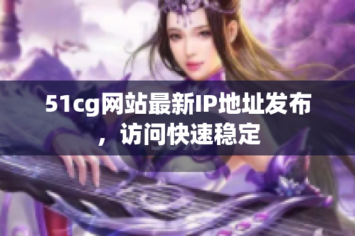 51cg网站最新IP地址发布，访问快速稳定
