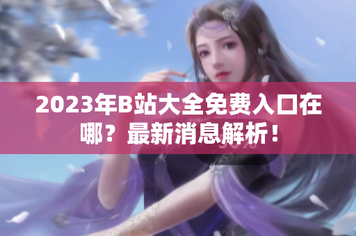 2023年B站大全免费入口在哪？最新消息解析！