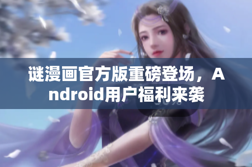 谜漫画官方版重磅登场，Android用户福利来袭