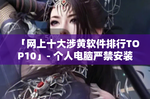 「网上十大涉黄软件排行TOP10」- 个人电脑严禁安装