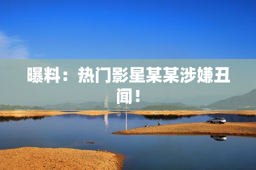 曝料：热门影星某某涉嫌丑闻！