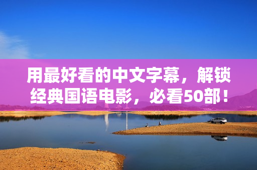 用最好看的中文字幕，解锁经典国语电影，必看50部！
