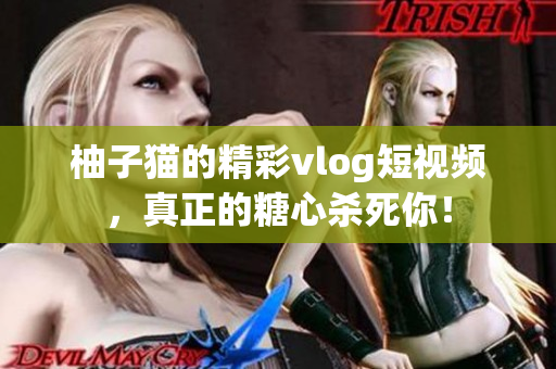 柚子猫的精彩vlog短视频，真正的糖心杀死你！