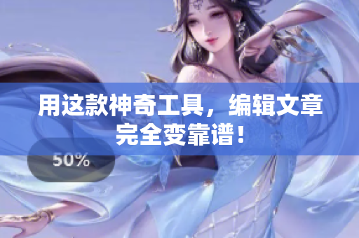 用这款神奇工具，编辑文章完全变靠谱！