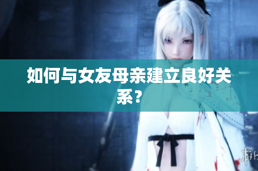 如何与女友母亲建立良好关系？