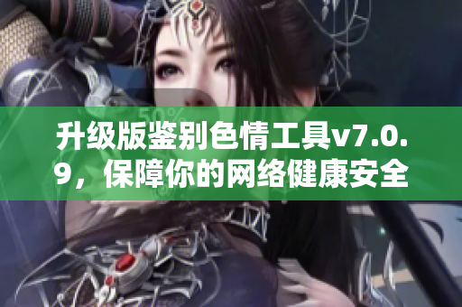 升级版鉴别色情工具v7.0.9，保障你的网络健康安全