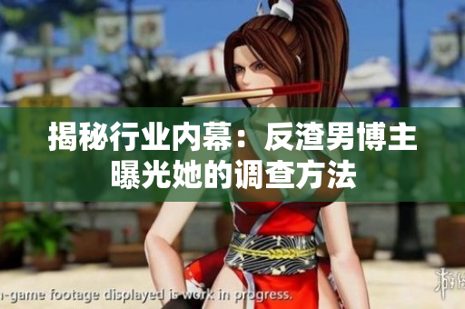 揭秘行业内幕：反渣男博主曝光她的调查方法