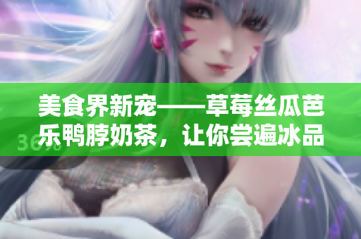 美食界新宠——草莓丝瓜芭乐鸭脖奶茶，让你尝遍冰品界所有滋味！