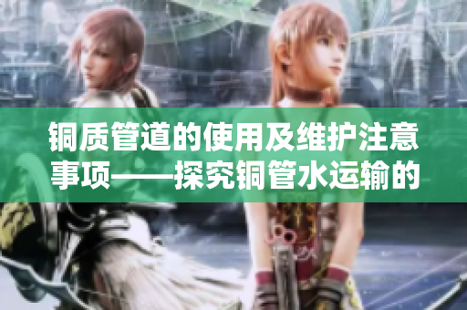 铜质管道的使用及维护注意事项——探究铜管水运输的优势