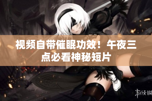 视频自带催眠功效！午夜三点必看神秘短片