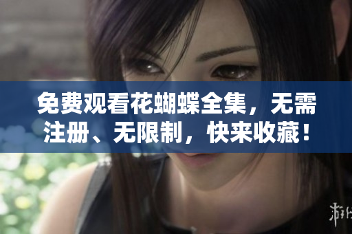免费观看花蝴蝶全集，无需注册、无限制，快来收藏！