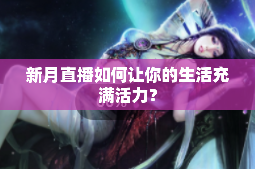 新月直播如何让你的生活充满活力？