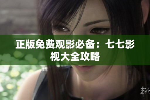 正版免费观影必备：七七影视大全攻略
