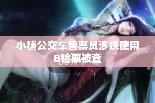 小镇公交车售票员涉嫌使用B验票被查