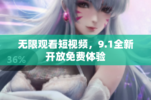 无限观看短视频，9.1全新开放免费体验