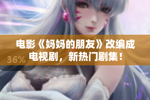 电影《妈妈的朋友》改编成电视剧，新热门剧集！