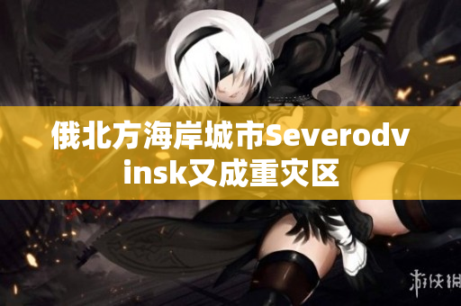 俄北方海岸城市Severodvinsk又成重灾区