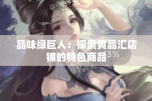 品味绿巨人：探索黄品汇店铺的特色商品