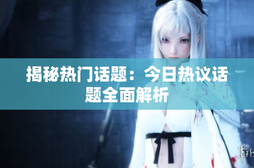 揭秘热门话题：今日热议话题全面解析