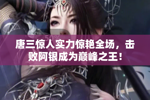 唐三惊人实力惊艳全场，击败阿银成为巅峰之王！