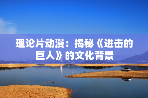 理论片动漫：揭秘《进击的巨人》的文化背景