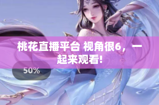 桃花直播平台 视角很6，一起来观看!