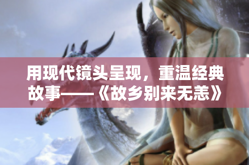 用现代镜头呈现，重温经典故事——《故乡别来无恙》免费看