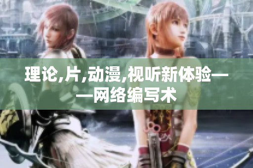 理论,片,动漫,视听新体验——网络编写术