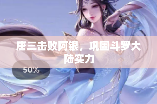 唐三击败阿银，巩固斗罗大陆实力