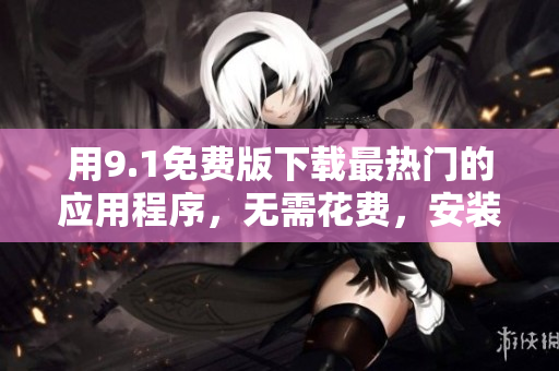 用9.1免费版下载最热门的应用程序，无需花费，安装无忧！