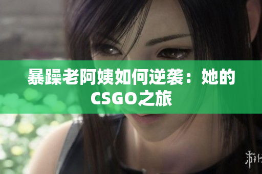 暴躁老阿姨如何逆袭：她的CSGO之旅
