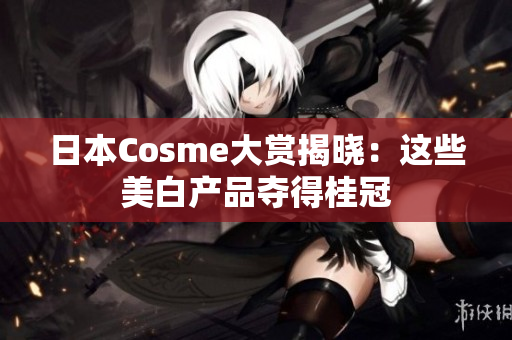 日本Cosme大赏揭晓：这些美白产品夺得桂冠