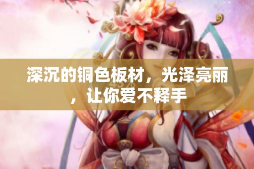 深沉的铜色板材，光泽亮丽，让你爱不释手