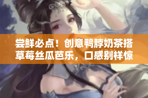 尝鲜必点！创意鸭脖奶茶搭草莓丝瓜芭乐，口感别样惊艳