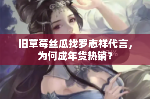 旧草莓丝瓜找罗志祥代言，为何成年货热销？