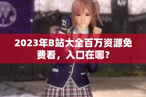 2023年B站大全百万资源免费看，入口在哪？
