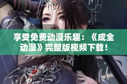 享受免费动漫乐趣：《成全动漫》完整版视频下载！
