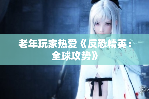 老年玩家热爱《反恐精英：全球攻势》